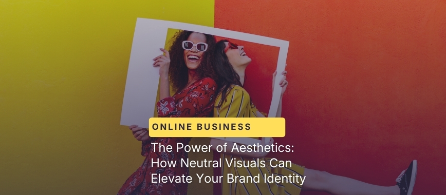 The Power of Aesthetics: How Neutral Visuals Can Elevate Your Brand Identity