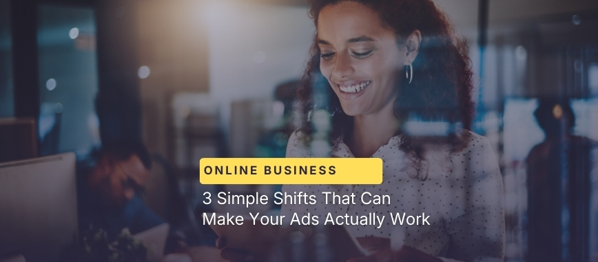 3 Simple Shifts That Can Make Your Ads Actually Work